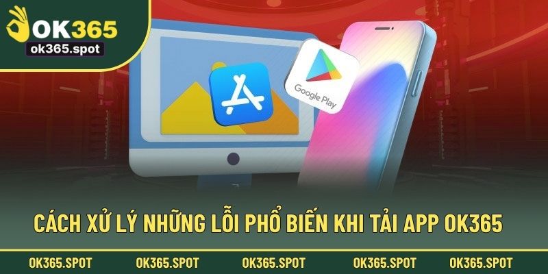 Cách xử lý những lỗi phổ biến khi tải app OK365