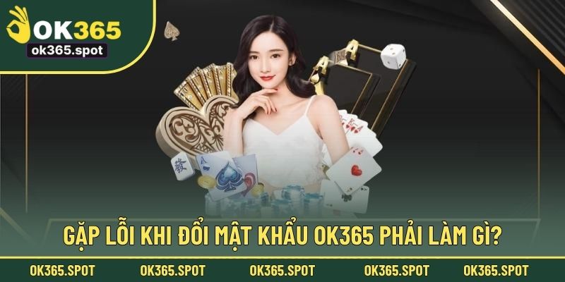 Gặp lỗi khi đổi mật khẩu OK365 phải làm gì?