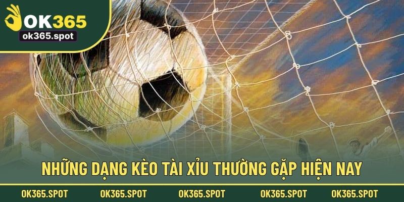 Những dạng kèo tài xỉu thường gặp hiện nay