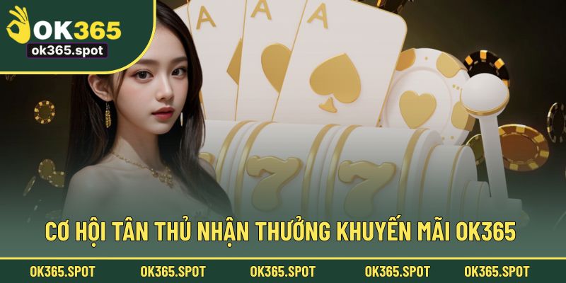 Cơ hội tân thủ nhận thưởng khuyến mãi OK365 