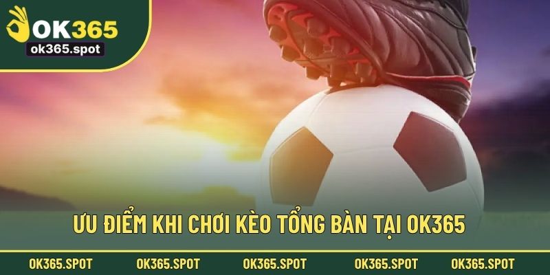 Ưu điểm khi chơi kèo tổng bàn tại OK365