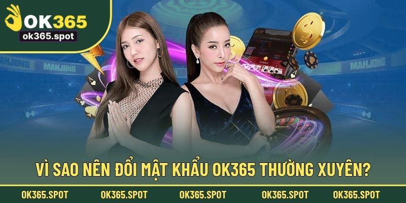 Vì sao nên đổi mật khẩu OK365 thường xuyên?
